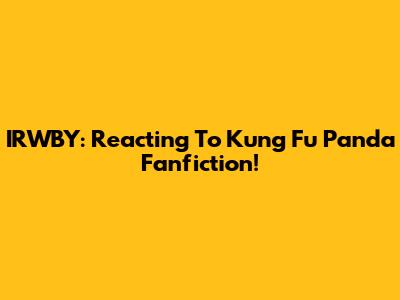 IRWBY: Reacting To Kung Fu Panda Fanfiction!