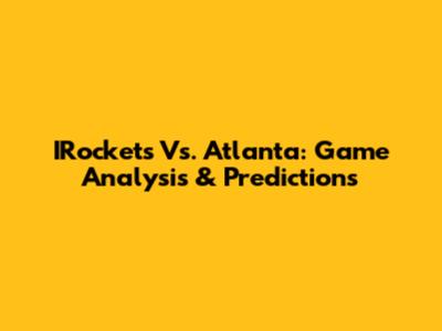 IRockets Vs. Atlanta: Game Analysis & Predictions