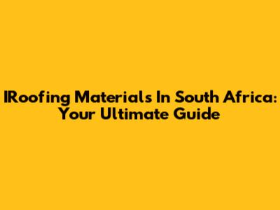 IRoofing Materials In South Africa: Your Ultimate Guide