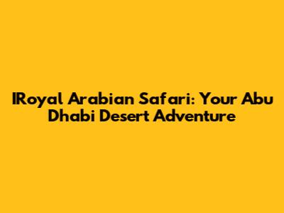 IRoyal Arabian Safari: Your Abu Dhabi Desert Adventure