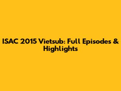 ISAC 2015 Vietsub: Full Episodes & Highlights