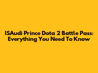 ISAudi Prince Dota 2 Battle Pass: Everything You Need To Know