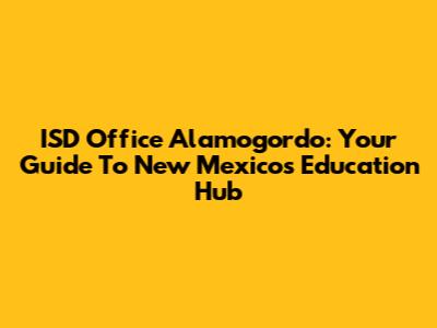ISD Office Alamogordo: Your Guide To New Mexico's Education Hub