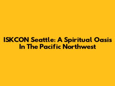 ISKCON Seattle: A Spiritual Oasis In The Pacific Northwest