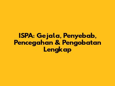 ISPA: Gejala, Penyebab, Pencegahan & Pengobatan Lengkap