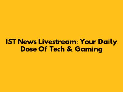 IST News Livestream: Your Daily Dose Of Tech & Gaming