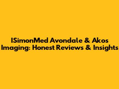 ISimonMed Avondale & Akos Imaging: Honest Reviews & Insights