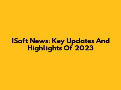 ISoft News: Key Updates And Highlights Of 2023