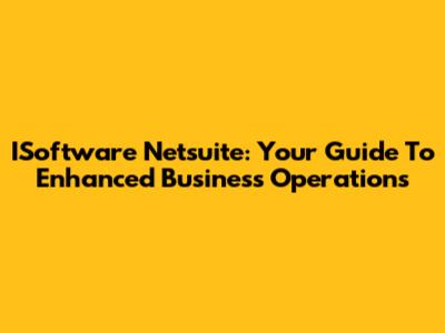 ISoftware Netsuite: Your Guide To Enhanced Business Operations