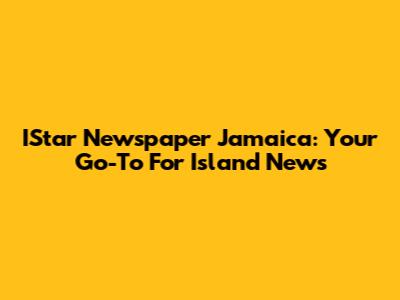 IStar Newspaper Jamaica: Your Go-To For Island News