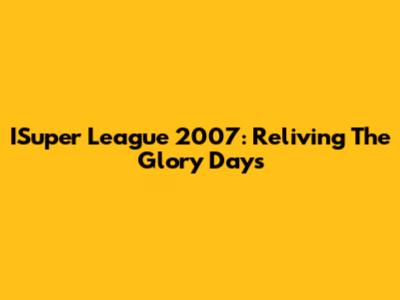 ISuper League 2007: Reliving The Glory Days