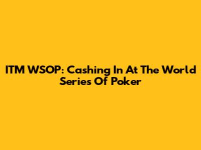 ITM WSOP: Cashing In At The World Series Of Poker