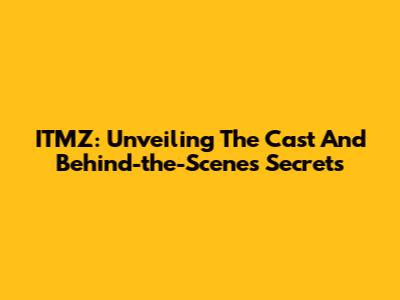 ITMZ: Unveiling The Cast And Behind-the-Scenes Secrets