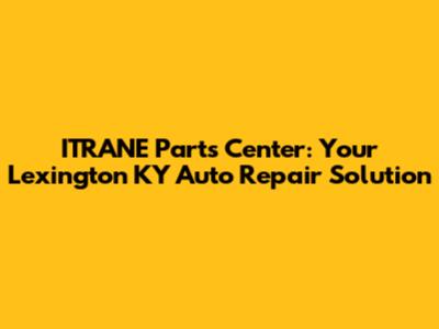 ITRANE Parts Center: Your Lexington KY Auto Repair Solution