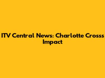 ITV Central News: Charlotte Cross's Impact