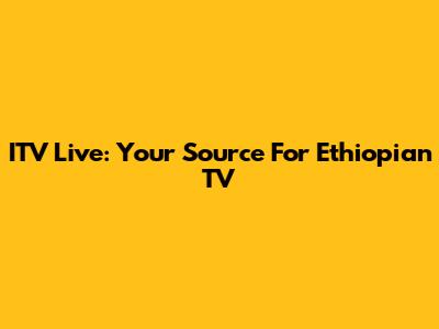 ITV Live: Your Source For Ethiopian TV