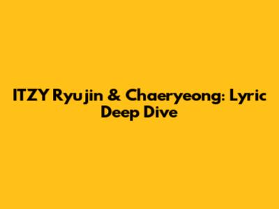 ITZY Ryujin & Chaeryeong: Lyric Deep Dive