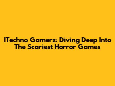 ITechno Gamerz: Diving Deep Into The Scariest Horror Games