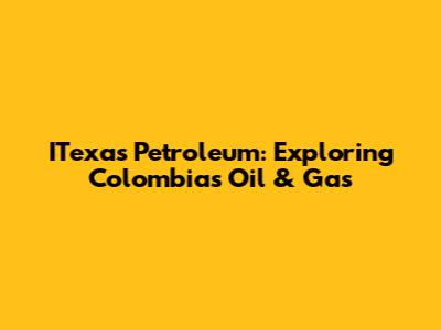 ITexas Petroleum: Exploring Colombia's Oil & Gas