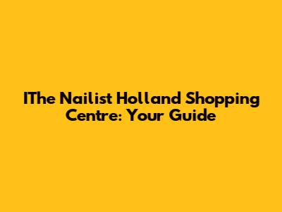 IThe Nailist Holland Shopping Centre: Your Guide