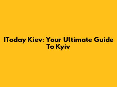 IToday Kiev: Your Ultimate Guide To Kyiv