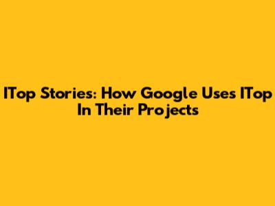 ITop Stories: How Google Uses ITop In Their Projects