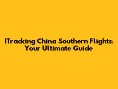 ITracking China Southern Flights: Your Ultimate Guide
