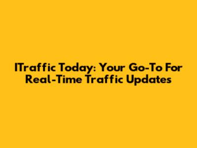 ITraffic Today: Your Go-To For Real-Time Traffic Updates