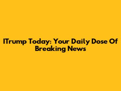 ITrump Today: Your Daily Dose Of Breaking News