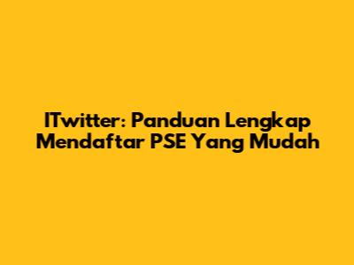 ITwitter: Panduan Lengkap Mendaftar PSE Yang Mudah