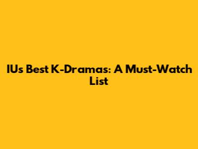 IU's Best K-Dramas: A Must-Watch List