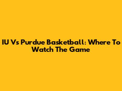 IU Vs Purdue Basketball: Where To Watch The Game