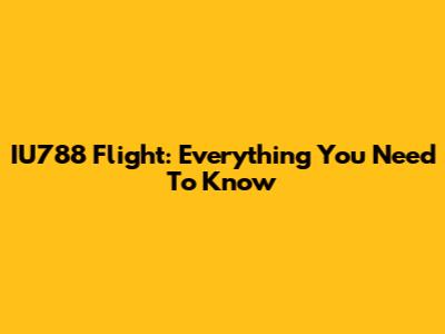 IU788 Flight: Everything You Need To Know