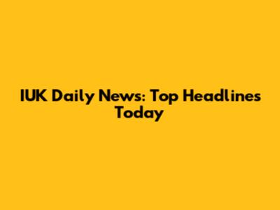 IUK Daily News: Top Headlines Today