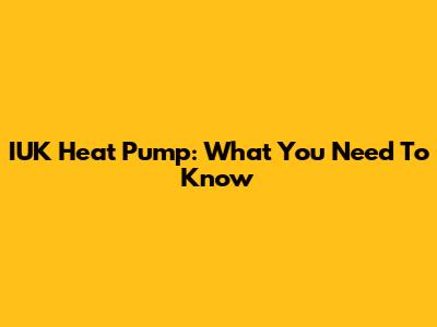 IUK Heat Pump: What You Need To Know