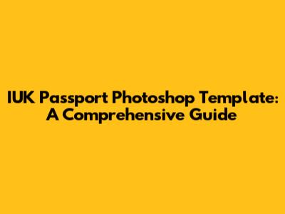IUK Passport Photoshop Template: A Comprehensive Guide
