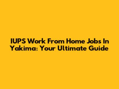 IUPS Work From Home Jobs In Yakima: Your Ultimate Guide