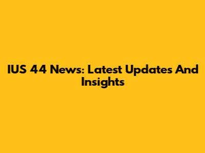 IUS 44 News: Latest Updates And Insights