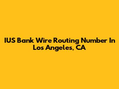 IUS Bank Wire Routing Number In Los Angeles, CA