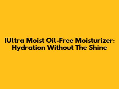 IUltra Moist Oil-Free Moisturizer: Hydration Without The Shine