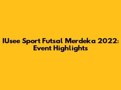 IUsee Sport Futsal Merdeka 2022: Event Highlights
