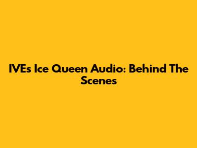 IVE's 'Ice Queen' Audio: Behind The Scenes