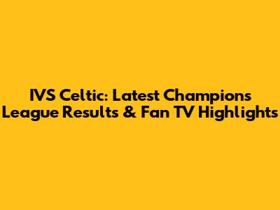IVS Celtic: Latest Champions League Results & Fan TV Highlights