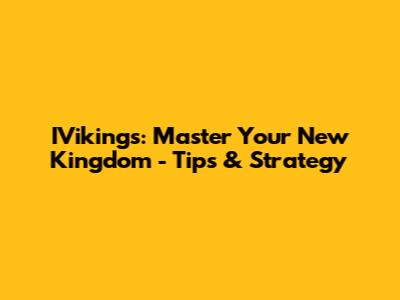 IVikings: Master Your New Kingdom - Tips & Strategy