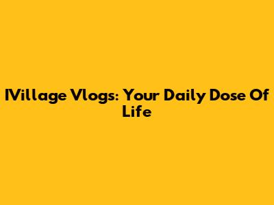 IVillage Vlogs: Your Daily Dose Of Life