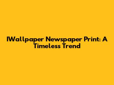 IWallpaper Newspaper Print: A Timeless Trend