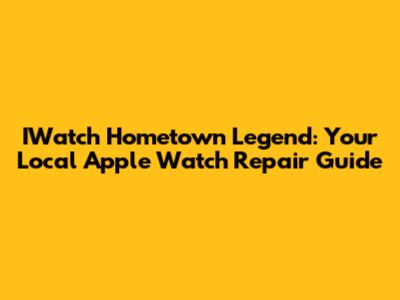 IWatch Hometown Legend: Your Local Apple Watch Repair Guide