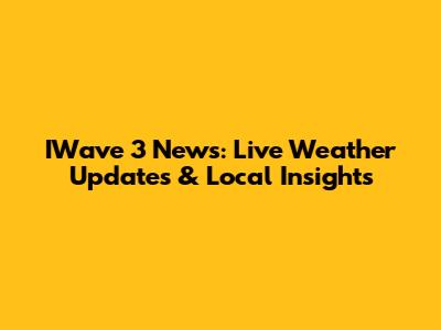 IWave 3 News: Live Weather Updates & Local Insights
