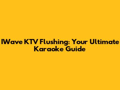 IWave KTV Flushing: Your Ultimate Karaoke Guide