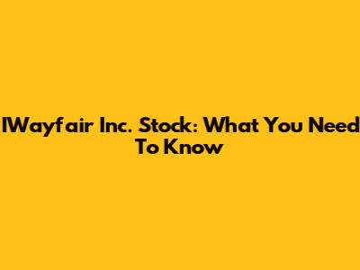 IWayfair Inc. Stock: What You Need To Know
